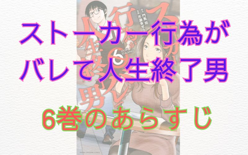 「ストーカー行為がバレて人生終了男」6巻のあらすじ