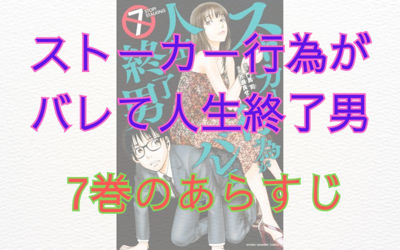 「ストーカー行為がバレて人生終了男」7巻のあらすじ