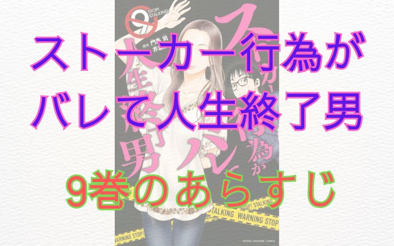 「ストーカー行為がバレて人生終了男」9巻のあらすじ