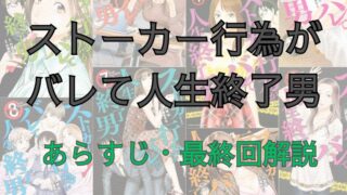 漫画「ストーカー行為がバレて人生終了男」のあらすじ・最終回解説（ネタバレ注意）！登場人物も一覧でまとめてみました。 
