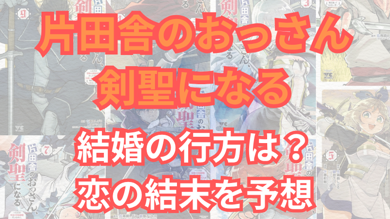 「片田舎のおっさん、剣聖になる」結婚の行方は？恋人（嫁候補）との恋の結末を考察 